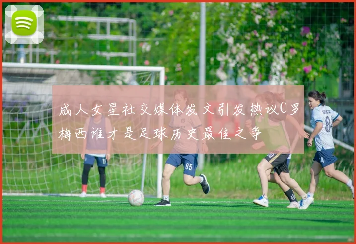 成人女星社交媒体发文引发热议C罗梅西谁才是足球历史最佳之争