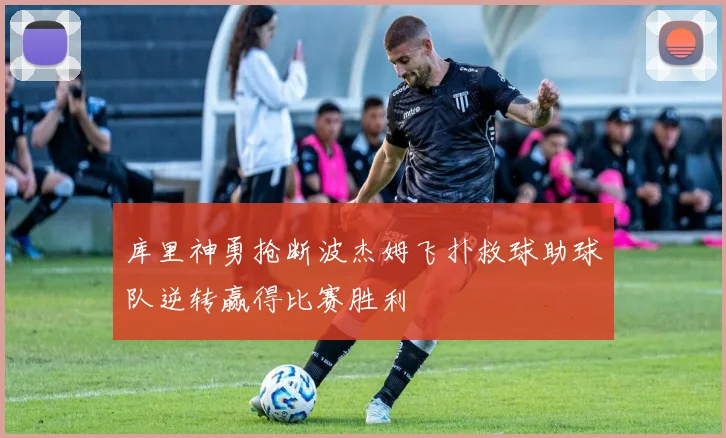 库里神勇抢断波杰姆飞扑救球助球队逆转赢得比赛胜利