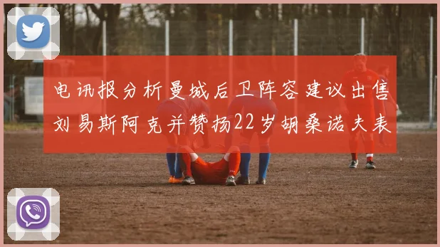 电讯报分析曼城后卫阵容建议出售刘易斯阿克并赞扬22岁胡桑诺夫表现出色