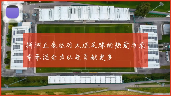 斯坦丘表达对大连足球的热爱与荣幸承诺全力以赴贡献更多