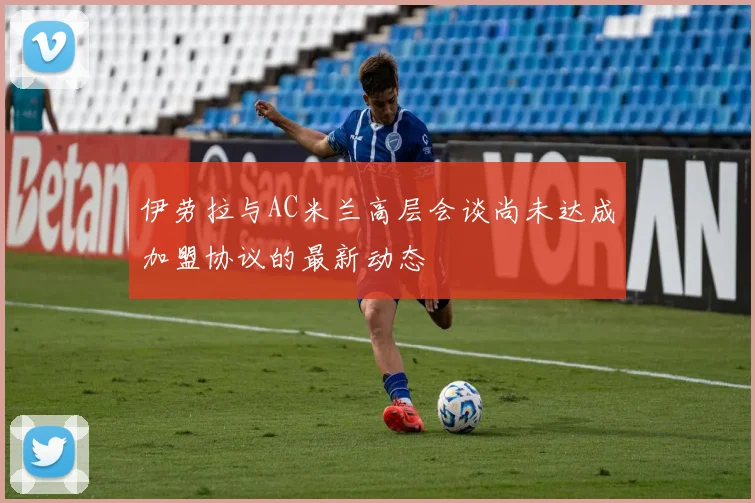 伊劳拉与AC米兰高层会谈尚未达成加盟协议的最新动态