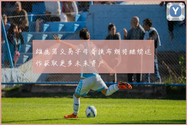 雄鹿若交易字母哥换布朗将继续运作获取更多未来资产