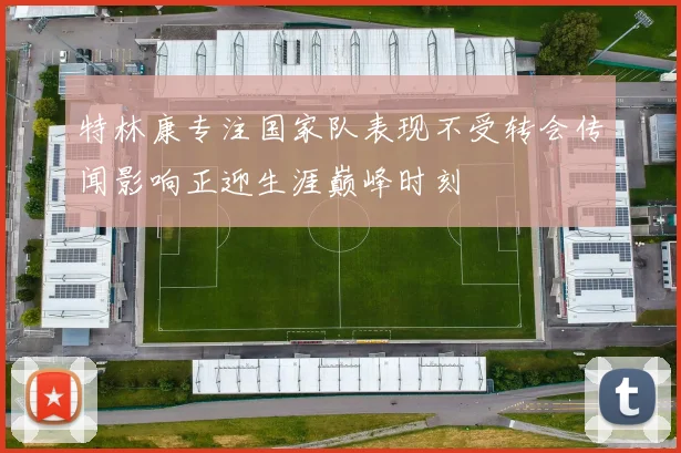 特林康专注国家队表现不受转会传闻影响正迎生涯巅峰时刻