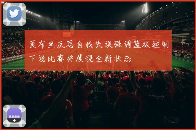 莫布里反思自我失误强调篮板控制下场比赛将展现全新状态