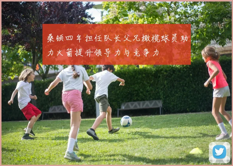 桑顿四年担任队长父兄橄榄球员助力火箭提升领导力与竞争力