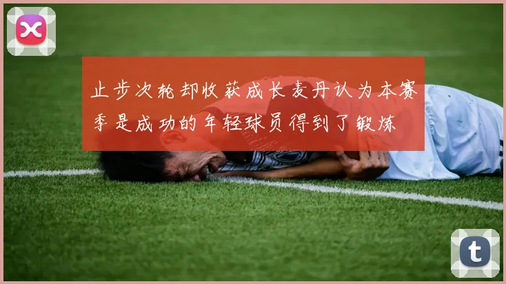 止步次轮却收获成长麦丹认为本赛季是成功的年轻球员得到了锻炼