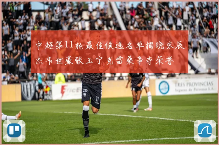 中超第11轮最佳候选名单揭晓朱辰杰韦世豪张玉宁克雷桑争夺荣誉