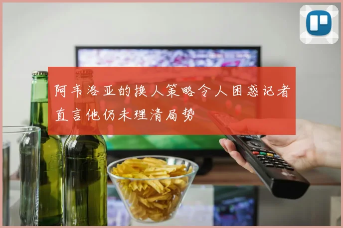 阿韦洛亚的换人策略令人困惑记者直言他仍未理清局势