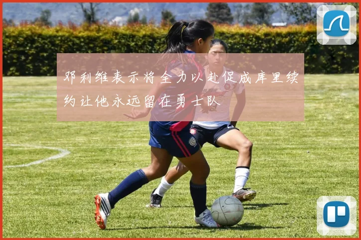 邓利维表示将全力以赴促成库里续约让他永远留在勇士队