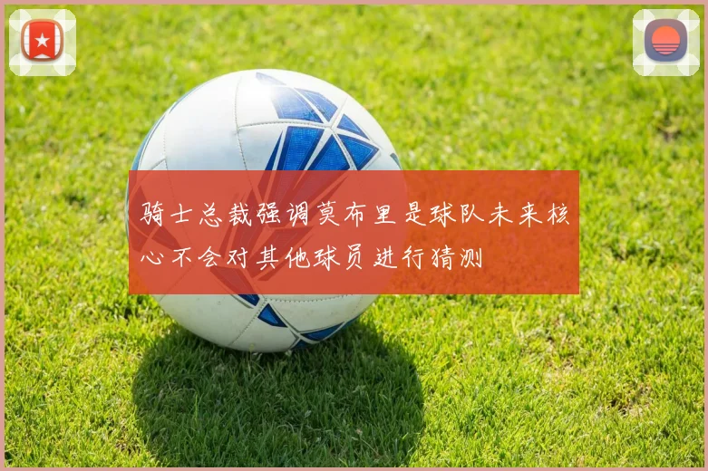 骑士总裁强调莫布里是球队未来核心不会对其他球员进行猜测