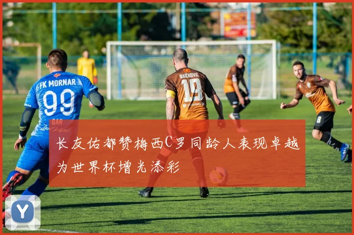 长友佑都赞梅西C罗同龄人表现卓越为世界杯增光添彩