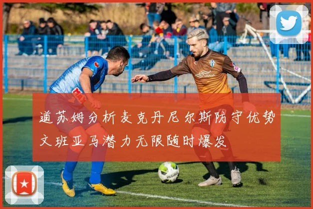 道苏姆分析麦克丹尼尔斯防守优势文班亚马潜力无限随时爆发
