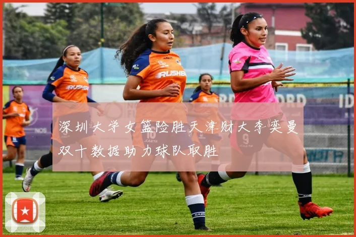 深圳大学女篮险胜天津财大李奕曼双十数据助力球队取胜