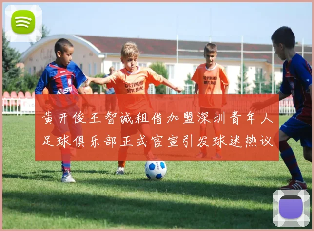 黄开俊王智诚租借加盟深圳青年人足球俱乐部正式官宣引发球迷热议
