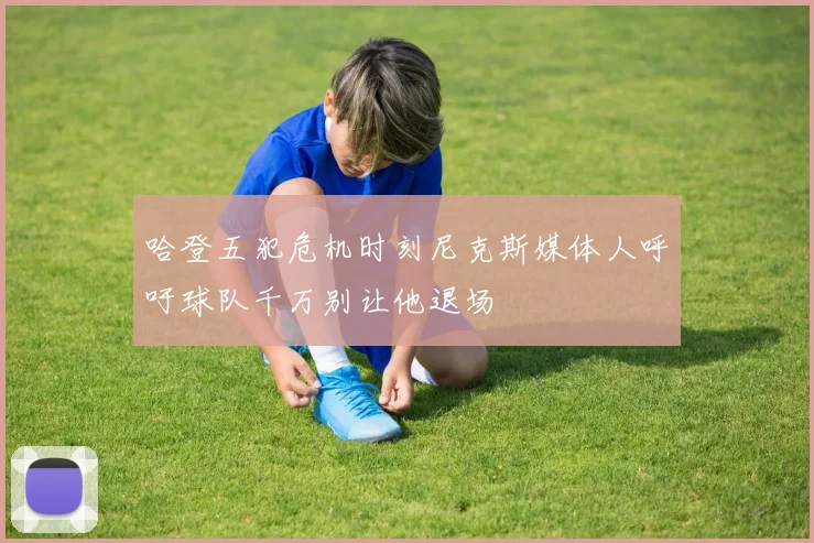 哈登五犯危机时刻尼克斯媒体人呼吁球队千万别让他退场