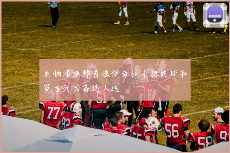 利物浦换帅首选伊劳拉小赫内斯和萨吉列为备选人选