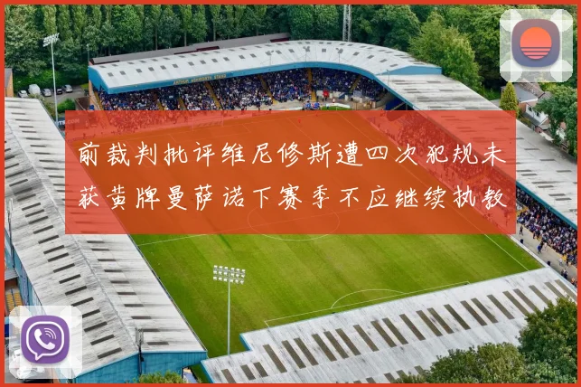 前裁判批评维尼修斯遭四次犯规未获黄牌曼萨诺下赛季不应继续执教西甲