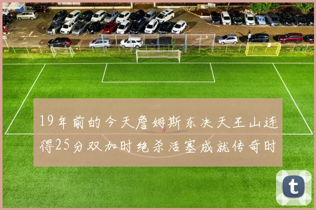 19年前的今天詹姆斯东决天王山连得25分双加时绝杀活塞成就传奇时刻