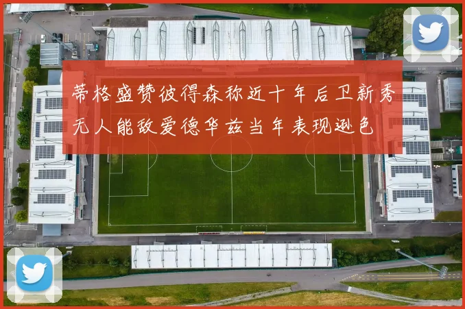 蒂格盛赞彼得森称近十年后卫新秀无人能敌爱德华兹当年表现逊色