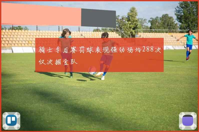骑士季后赛罚球表现强劲场均288次仅次掘金队