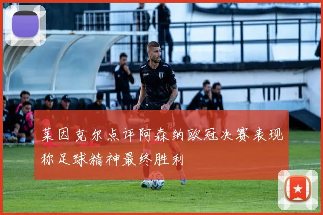 莱因克尔点评阿森纳欧冠决赛表现称足球精神最终胜利