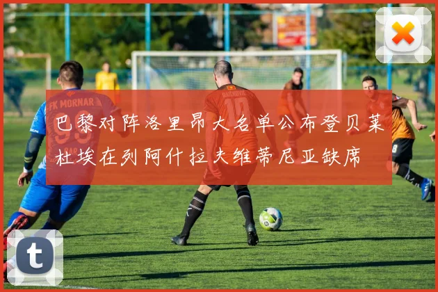 巴黎对阵洛里昂大名单公布登贝莱杜埃在列阿什拉夫维蒂尼亚缺席