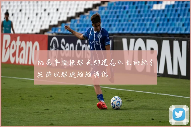 凯恩半场换球衣却遗忘队长袖标引发热议球迷纷纷调侃