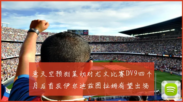 意天空预测莱切对尤文比赛DV9四个月后首发伊尔迪兹图拉姆有望出场