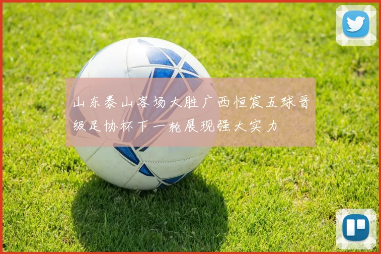 山东泰山客场大胜广西恒宸五球晋级足协杯下一轮展现强大实力