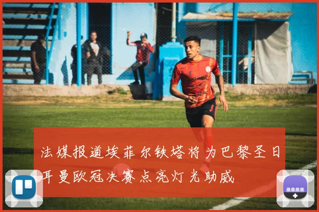 法媒报道埃菲尔铁塔将为巴黎圣日耳曼欧冠决赛点亮灯光助威