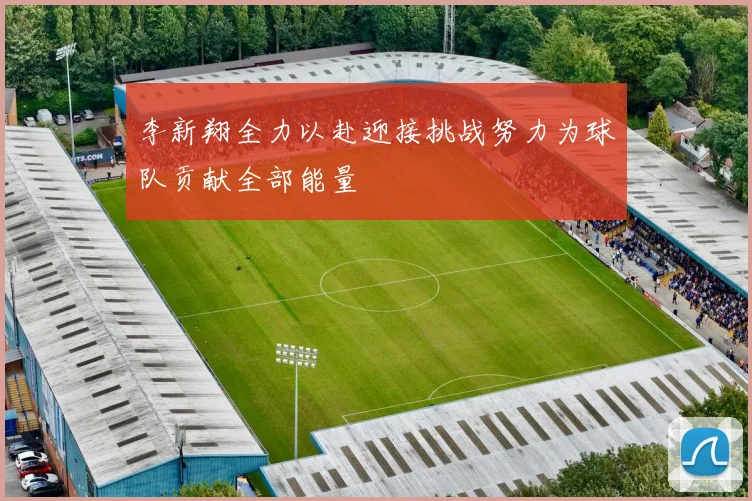 李新翔全力以赴迎接挑战努力为球队贡献全部能量