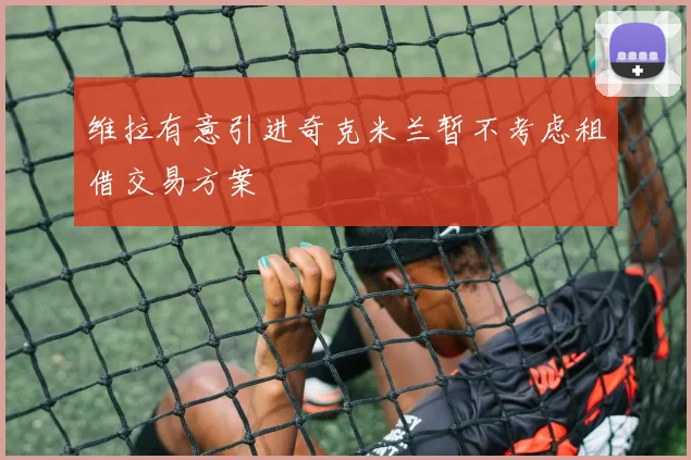 维拉有意引进奇克米兰暂不考虑租借交易方案